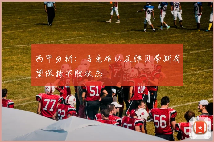 西甲分析：马竞难以反弹贝蒂斯有望保持不败状态