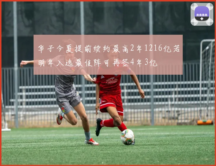 华子今夏提前续约最高2年1216亿若明年入选最佳阵可再签4年3亿