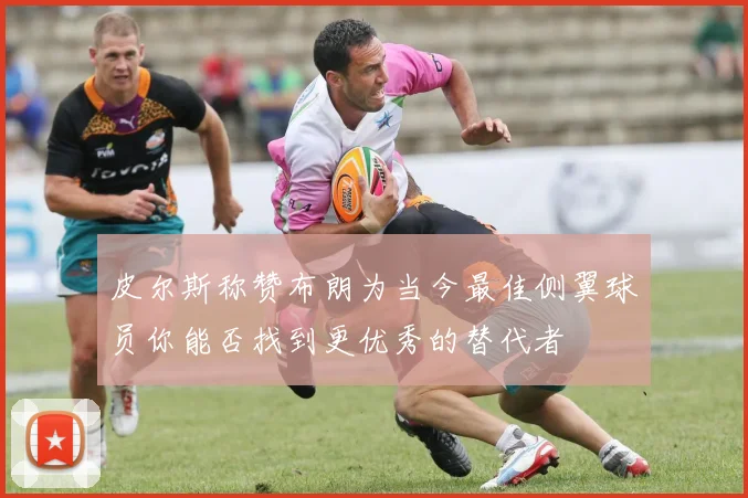 皮尔斯称赞布朗为当今最佳侧翼球员你能否找到更优秀的替代者