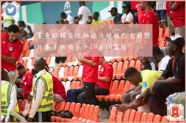 夏普称锡安运动能力超越巴克利预计赛季场均至少20分10篮板