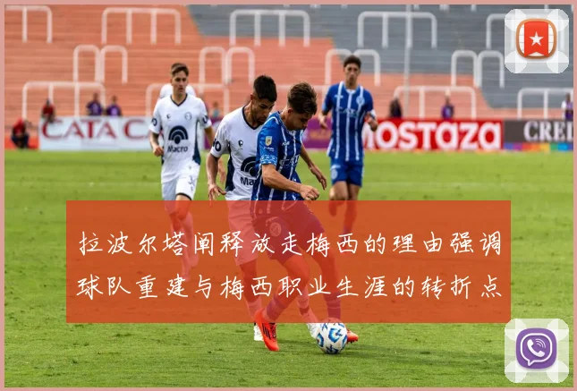 拉波尔塔阐释放走梅西的理由强调球队重建与梅西职业生涯的转折点