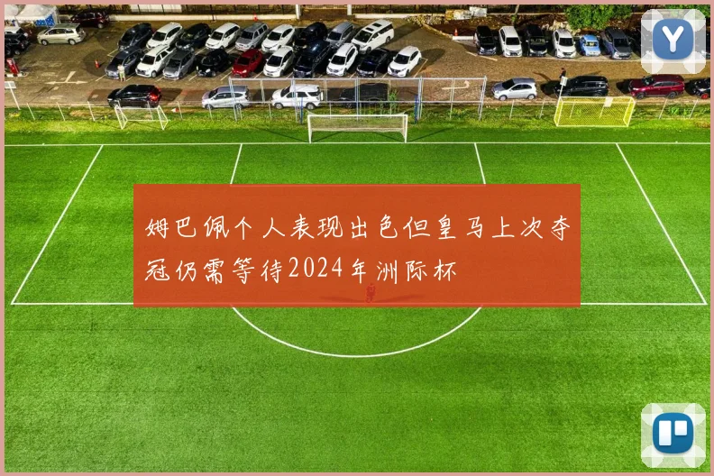 姆巴佩个人表现出色但皇马上次夺冠仍需等待2024年洲际杯