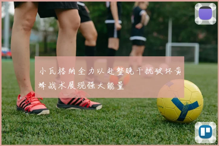小瓦格纳全力以赴整晚干扰破坏黄蜂战术展现强大能量