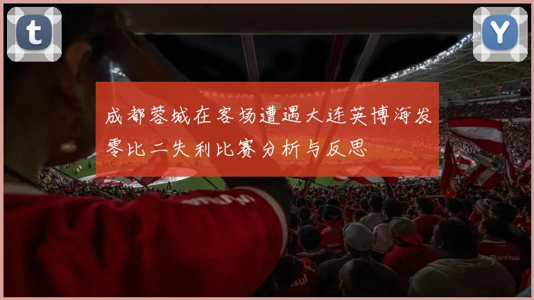 成都蓉城在客场遭遇大连英博海发零比二失利比赛分析与反思