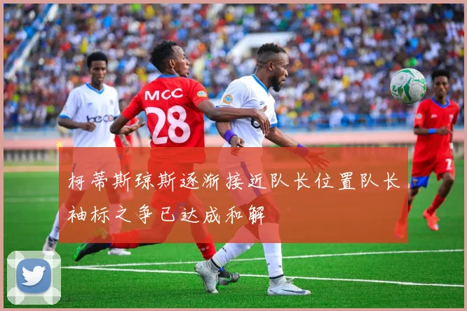 柯蒂斯琼斯逐渐接近队长位置队长袖标之争已达成和解