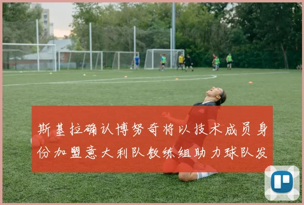 斯基拉确认博努奇将以技术成员身份加盟意大利队教练组助力球队发展