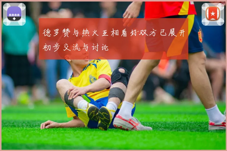 德罗赞与热火互相看好双方已展开初步交流与讨论