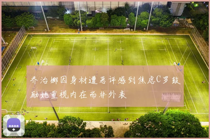 乔治娜因身材遭恶评感到焦虑C罗鼓励她重视内在而非外表