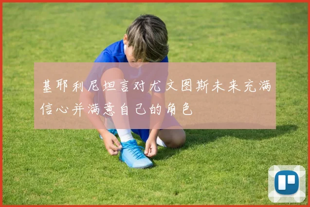 基耶利尼坦言对尤文图斯未来充满信心并满意自己的角色