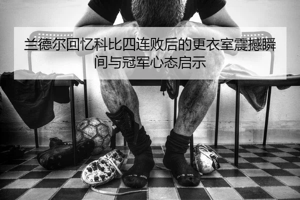 兰德尔回忆科比四连败后的更衣室震撼瞬间与冠军心态启示