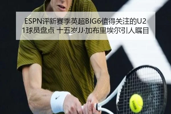 ESPN评新赛季英超BIG6值得关注的U21球员盘点 十五岁JJ·加布里埃尔引人瞩目