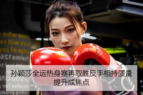 孙颖莎全运热身赛再取胜反手相持质量提升成焦点